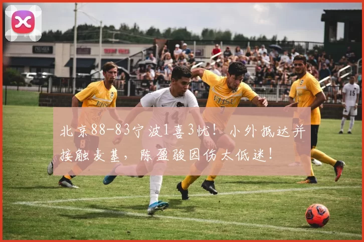 北京88-83宁波1喜3忧！小外抵达并接触麦基，陈盈骏因伤太低迷！