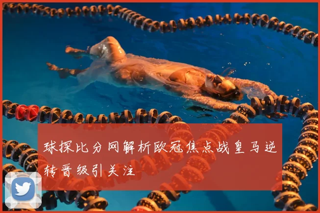 球探比分网解析欧冠焦点战皇马逆转晋级引关注
