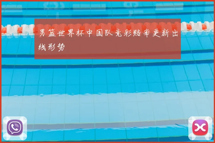 男篮世界杯中国队竞彩赔率更新出线形势