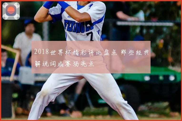 2018世界杯精彩评论盘点 那些经典解说词成赛场亮点