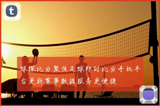 球探比分聚焦足球即时比分手机平台更新赛事数据服务更便捷