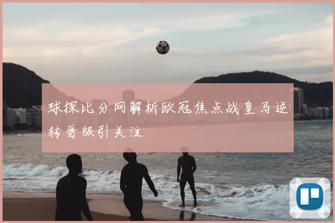 球探比分网解析欧冠焦点战皇马逆转晋级引关注