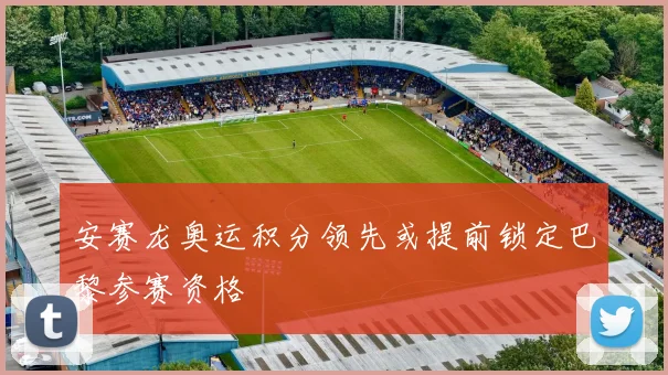 安赛龙奥运积分领先或提前锁定巴黎参赛资格