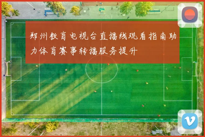 郑州教育电视台直播线观看指南助力体育赛事转播服务提升