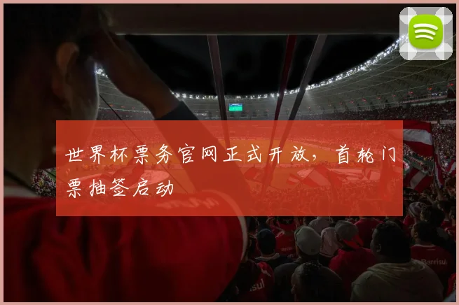世界杯票务官网正式开放,首轮门票抽签启动