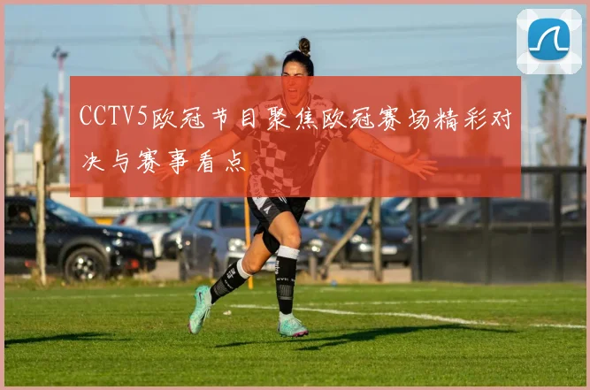 CCTV5欧冠节目聚焦欧冠赛场精彩对决与赛事看点