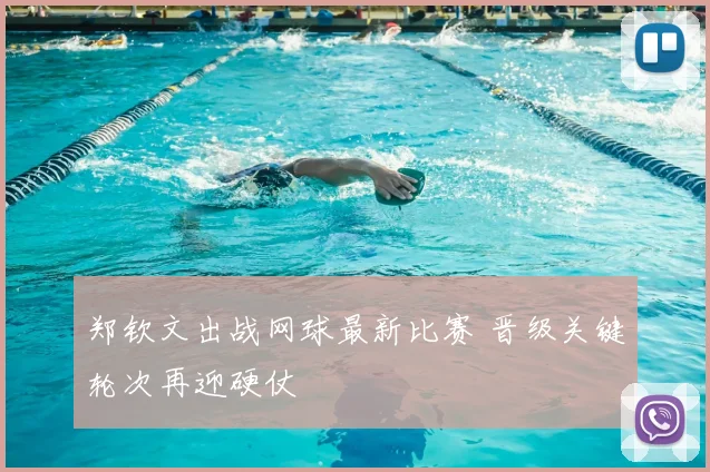 郑钦文出战网球最新比赛 晋级关键轮次再迎硬仗