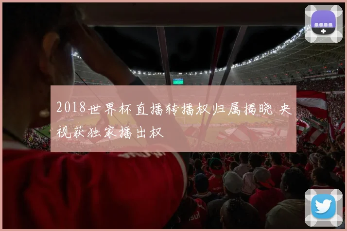2018世界杯直播转播权归属揭晓 央视获独家播出权