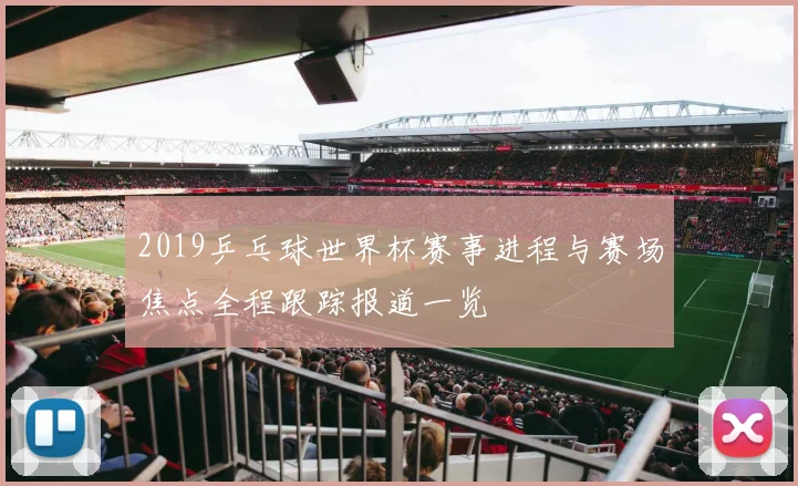 2019乒乓球世界杯赛事进程与赛场焦点全程跟踪报道一览