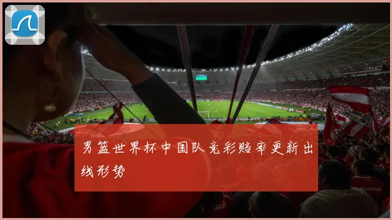 男篮世界杯中国队竞彩赔率更新出线形势