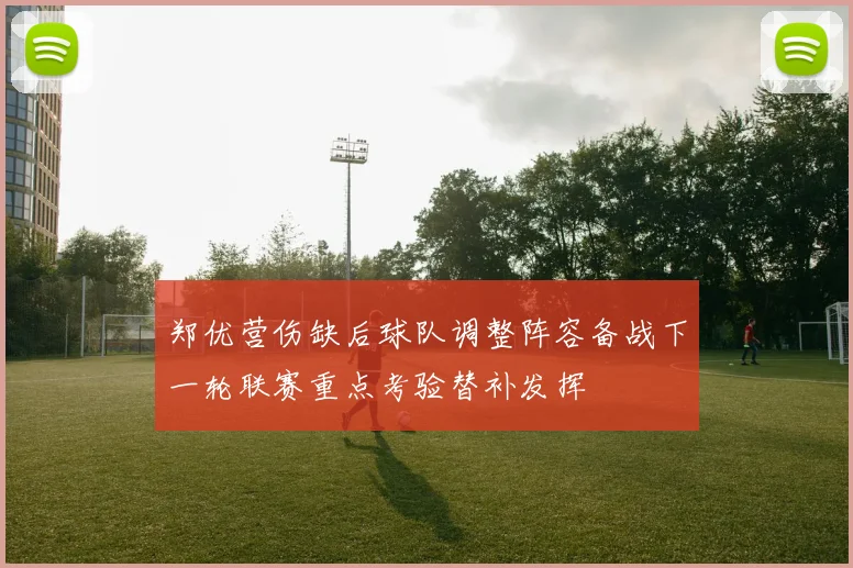 郑优营伤缺后球队调整阵容备战下一轮联赛重点考验替补发挥