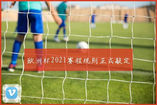 欧洲杯2021赛程规则正式敲定